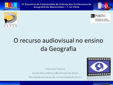 1º Encontro da Comunidade de Prática dos Professores de Geografia de Matosinhos – 7 Jul 2016 O recurso audiovisual no ensino da Geografia Francisco Pereira.