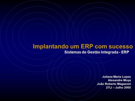 Implantando um ERP com sucesso Sistemas de Gestão Integrada - ERP Juliana Maria Lopes Alexandre Moya João Roberto Magazoni 27LI – Julho 2005.