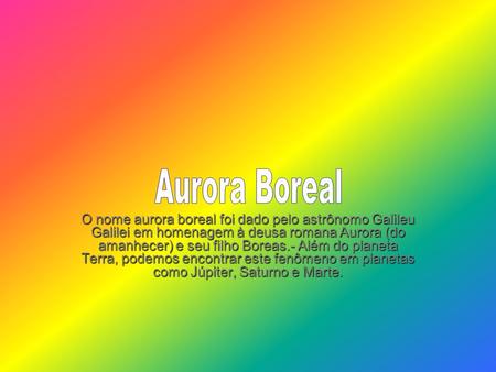 O nome aurora boreal foi dado pelo astrônomo Galileu Galilei em homenagem à deusa romana Aurora (do amanhecer) e seu filho Boreas.- Além do planeta Terra,