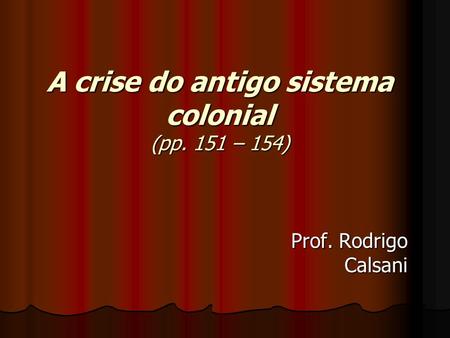 A crise do antigo sistema colonial (pp. 151 – 154) Prof. Rodrigo Calsani.