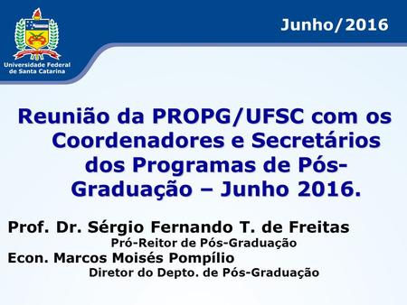 Junho/2016 Reunião da PROPG/UFSC com os Coordenadores e Secretários dos Programas de Pós- Graduação – Junho Prof. Dr. Sérgio Fernando T. de Freitas.