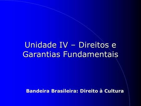 1 Unidade IV – Direitos e Garantias Fundamentais Bandeira Brasileira: Direito à Cultura.