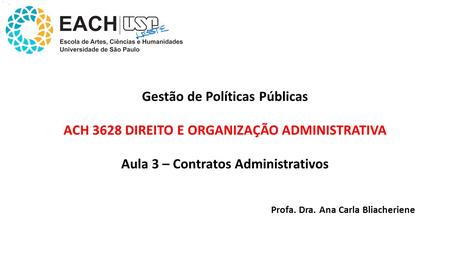 Gestão de Políticas Públicas ACH 3628 DIREITO E ORGANIZAÇÃO ADMINISTRATIVA Aula 3 – Contratos Administrativos Profa. Dra. Ana Carla Bliacheriene.