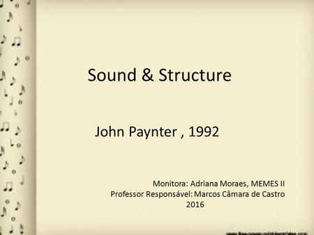 Sound & Structure John Paynter, 1992 Monitora: Adriana Moraes, MEMES II Professor Responsável: Marcos Câmara de Castro 2016.