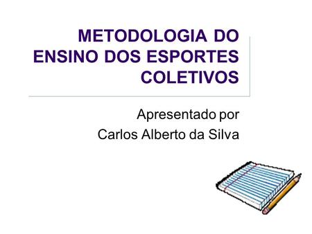 METODOLOGIA DO ENSINO DOS ESPORTES COLETIVOS Apresentado por Carlos Alberto da Silva.