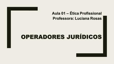 OPERADORES JURÍDICOS Aula 01 – Ética Profissional Professora: Luciana Rosas.