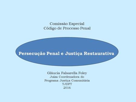 Comissão Especial Código de Processo Penal Gláucia Falsarella Foley Juíza Coordenadora do Programa Justiça Comunitária TJDFT 2016 Persecução Penal e Justiça.