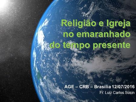 Religião e Igreja no emaranhado do tempo presente. Religião e Igreja no emaranhado do tempo presente. AGE – CRB – Brasília 12/07/2016 Fr. Luiz Carlos Susin.