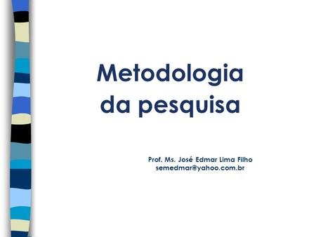 Prof. Ms. José Edmar Lima Filho Metodologia da pesquisa.