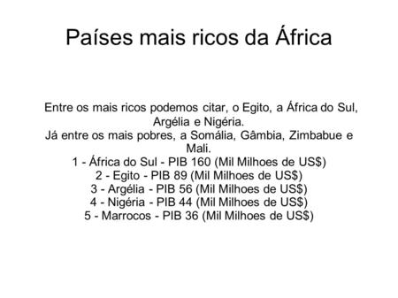Países mais ricos da África Entre os mais ricos podemos citar, o Egito, a África do Sul, Argélia e Nigéria. Já entre os mais pobres, a Somália, Gâmbia,