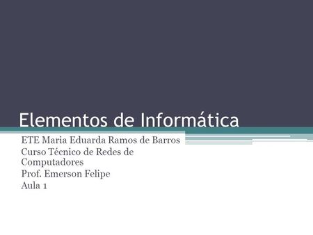Elementos de Informática ETE Maria Eduarda Ramos de Barros Curso Técnico de Redes de Computadores Prof. Emerson Felipe Aula 1.