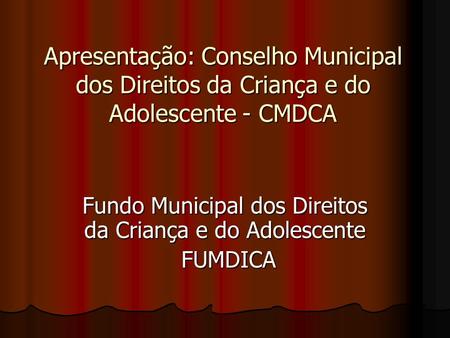 Apresentação: Conselho Municipal dos Direitos da Criança e do Adolescente - CMDCA Fundo Municipal dos Direitos da Criança e do Adolescente FUMDICA FUMDICA.
