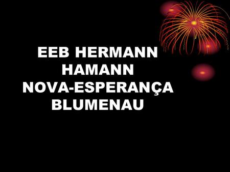 EEB HERMANN HAMANN NOVA-ESPERANÇA BLUMENAU. APRESENTAÇÃO: LETÍCIA RUDGER E MATHEUS BORGES DE OLIVEIRA SILVA (7ª SÉRIE)