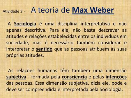 Atividade 3 - A teoria de Max Weber A Sociologia é uma disciplina interpretativa e não apenas descritiva. Para ele, não basta descrever as atitudes e relações.