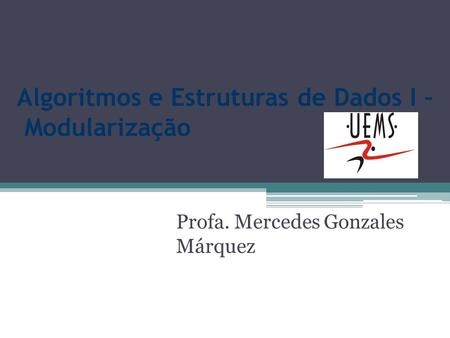 Algoritmos e Estruturas de Dados I – Modularização Profa. Mercedes Gonzales Márquez.