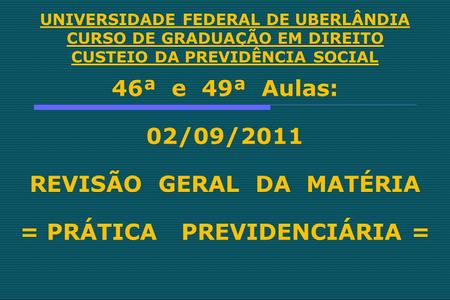UNIVERSIDADE FEDERAL DE UBERLÂNDIA CURSO DE GRADUAÇÃO EM DIREITO CUSTEIO DA PREVIDÊNCIA SOCIAL 46ª e 49ª Aulas: 02/09/2011 REVISÃO GERAL DA MATÉRIA = PRÁTICA.