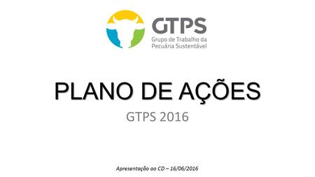 PLANO DE AÇÕES GTPS 2016 Apresentação ao CD – 16/06/2016.