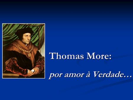 Thomas More: por amor à Verdade…. Thomas More ( ) Ocupou o cargo de Lorde Chanceler, o mais alto posto judicial na Inglaterra. Ocupou o cargo.