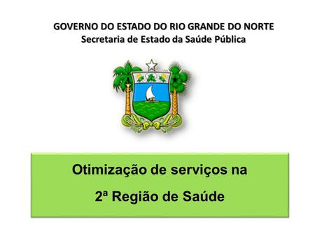 GOVERNO DO ESTADO DO RIO GRANDE DO NORTE Secretaria de Estado da Saúde Pública Otimização de serviços na 2ª Região de Saúde Otimização de serviços na 2ª.