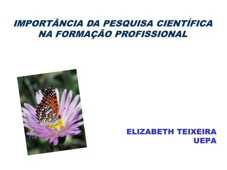 IMPORTÂNCIA DA PESQUISA CIENTÍFICA NA FORMAÇÃO PROFISSIONAL ELIZABETH TEIXEIRA UEPA.