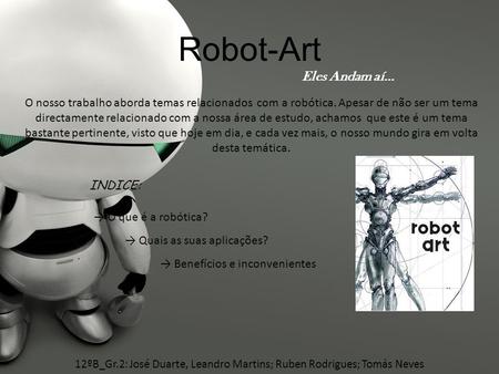 12ºB_Gr.2: José Duarte, Leandro Martins; Ruben Rodrigues; Tomás Neves Robot-Art O nosso trabalho aborda temas relacionados com a robótica. Apesar de não.