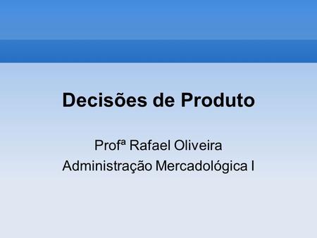 Decisões de Produto Profª Rafael Oliveira Administração Mercadológica I.