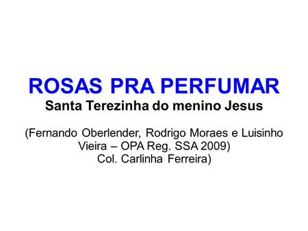 ROSAS PRA PERFUMAR Santa Terezinha do menino Jesus (Fernando Oberlender, Rodrigo Moraes e Luisinho Vieira – OPA Reg. SSA 2009) Col. Carlinha Ferreira)