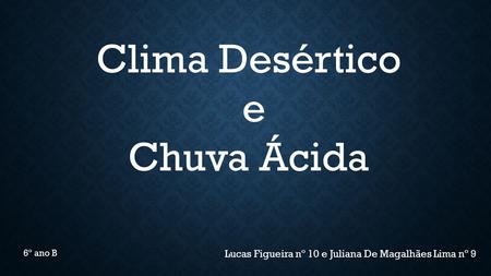 Clima Desértico e Chuva Ácida Lucas Figueira nº 10 e Juliana De Magalhães Lima nº 9 6º ano B.