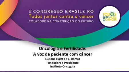 Oncologia e Fertilidade: A voz da paciente com câncer Luciana Holtz de C. Barros Fundadora e Presidente Instituto Oncoguia.