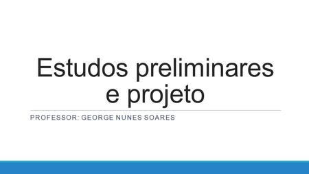 Estudos preliminares e projeto PROFESSOR: GEORGE NUNES SOARES.