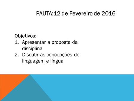Objetivos: 1.Apresentar a proposta da disciplina 2.Discutir as concepções de linguagem e língua PAUTA:12 de Fevereiro de 2016.