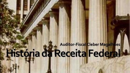 História da Receita Federal Auditor-Fiscal Cleber Magalhães.