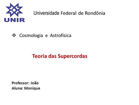 Universidade Federal de Rondônia  Cosmologia e Astrofísica Teoria das Supercordas Professor: João Aluna: Monique.
