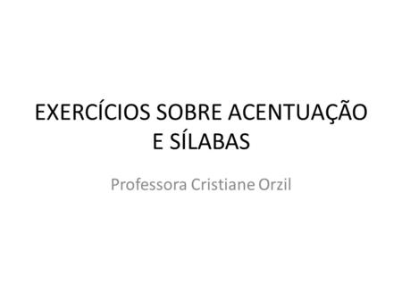 EXERCÍCIOS SOBRE ACENTUAÇÃO E SÍLABAS Professora Cristiane Orzil.