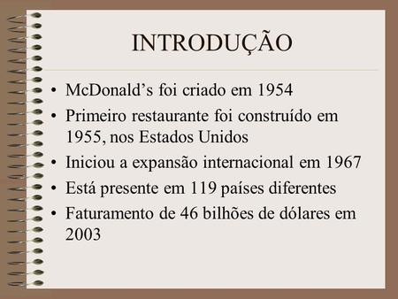 INTRODUÇÃO McDonald’s foi criado em 1954 Primeiro restaurante foi construído em 1955, nos Estados Unidos Iniciou a expansão internacional em 1967 Está.