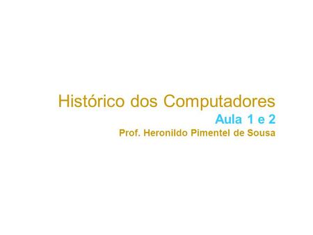 Histórico dos Computadores Aula 1 e 2 Prof. Heronildo Pimentel de Sousa.