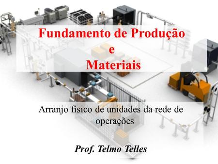 Fundamento de Produção e Materiais Arranjo físico de unidades da rede de operações Prof. Telmo Telles.