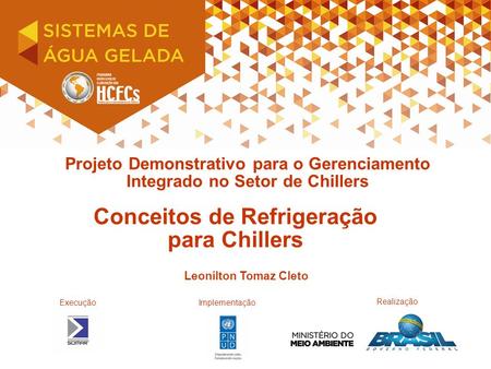 Projeto Demonstrativo para o Gerenciamento Integrado no Setor de Chillers Conceitos de Refrigeração para Chillers ExecuçãoImplementação Leonilton Tomaz.