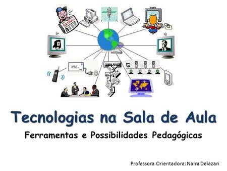 Tecnologias na Sala de Aula Ferramentas e Possibilidades Pedagógicas Professora Orientadora: Naira Delazari.