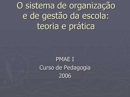 O sistema de organização e de gestão da escola: teoria e prática PMAE I Curso de Pedagogia 2006.
