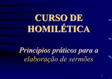 1 CURSO DE HOMILÉTICA Princípios práticos para a CURSO DE HOMILÉTICA Princípios práticos para a elaboração de sermões.