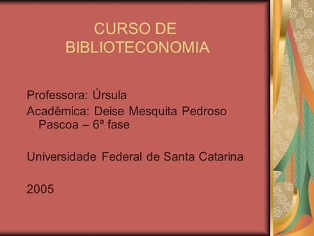 CURSO DE BIBLIOTECONOMIA Professora: Úrsula Acadêmica: Deise Mesquita Pedroso Pascoa – 6ª fase Universidade Federal de Santa Catarina 2005.