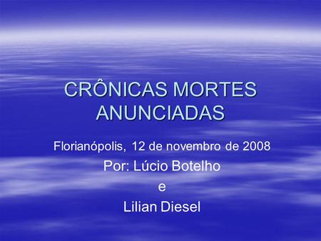CRÔNICAS MORTES ANUNCIADAS Florianópolis, 12 de novembro de 2008 Por: Lúcio Botelho e Lilian Diesel.