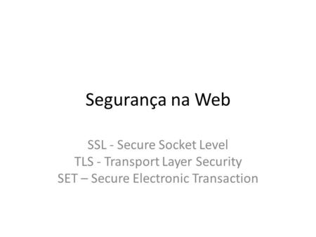 Segurança na Web SSL - Secure Socket Level TLS - Transport Layer Security SET – Secure Electronic Transaction.