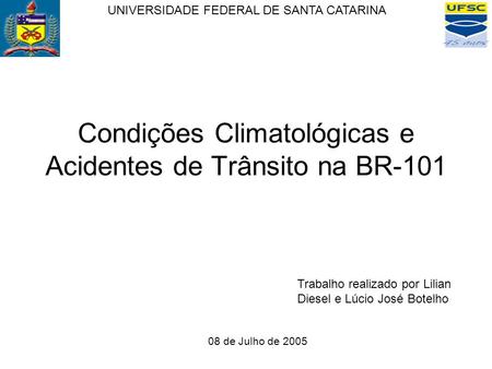 Condições Climatológicas e Acidentes de Trânsito na BR-101 UNIVERSIDADE FEDERAL DE SANTA CATARINA Trabalho realizado por Lilian Diesel e Lúcio José Botelho.