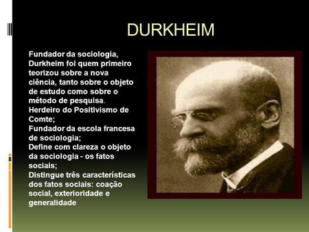 DURKHEIM Fundador da sociologia, Durkheim foi quem primeiro teorizou sobre a nova ciência, tanto sobre o objeto de estudo como sobre o método de pesquisa.