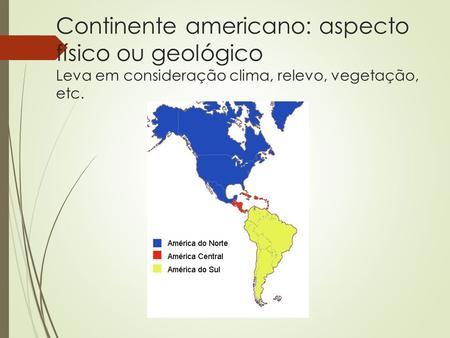 Continente americano: aspecto físico ou geológico Leva em consideração clima, relevo, vegetação, etc.
