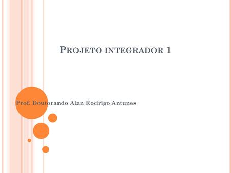 P ROJETO INTEGRADOR 1 Prof. Doutorando Alan Rodrigo Antunes.