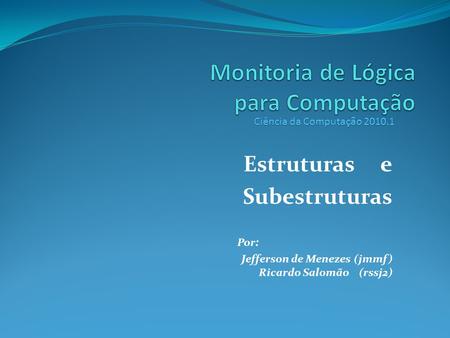 Estruturas e Subestruturas Por: Jefferson de Menezes (jmmf) Ricardo Salomão (rssj2) Ciência da Computação 2010.1.