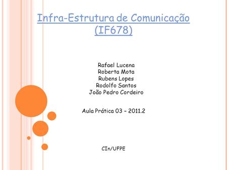 Infra-Estrutura de Comunicação (IF678) Aula Prática 03 – 2011.2 CIn/UFPE Rafael Lucena Roberta Mota Rubens Lopes Rodolfo Santos João Pedro Cordeiro.
